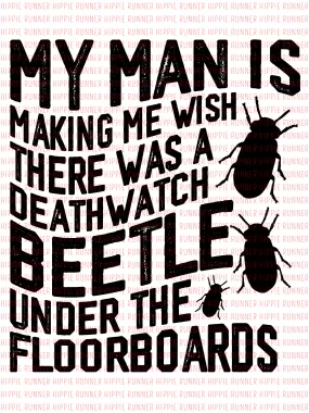 My Man Is Making Me Wish There Was A Deathwatch Beetle Under The Floorboards - PNG Digital Download